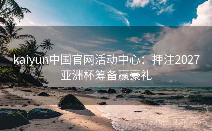 kaiyun中国官网活动中心：押注2027亚洲杯筹备赢豪礼