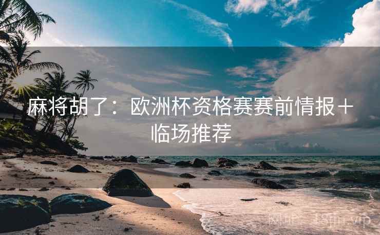 麻将胡了：欧洲杯资格赛赛前情报＋临场推荐