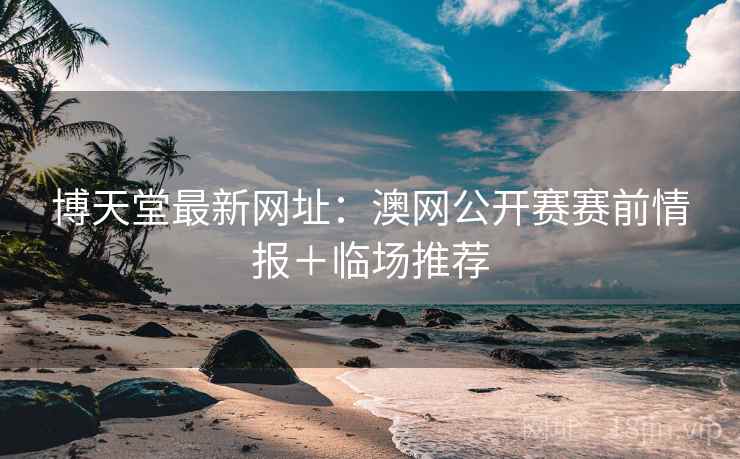 博天堂最新网址：澳网公开赛赛前情报＋临场推荐