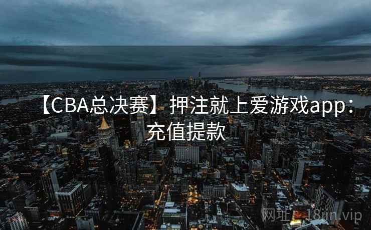 【CBA总决赛】押注就上爱游戏app：充值提款