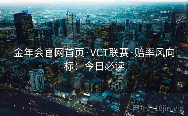 金年会官网首页·VCT联赛·赔率风向标：今日必读
