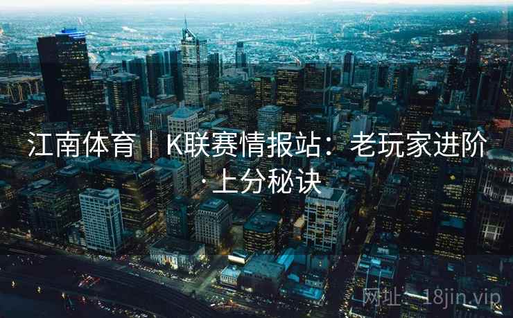 江南体育｜K联赛情报站：老玩家进阶·上分秘诀