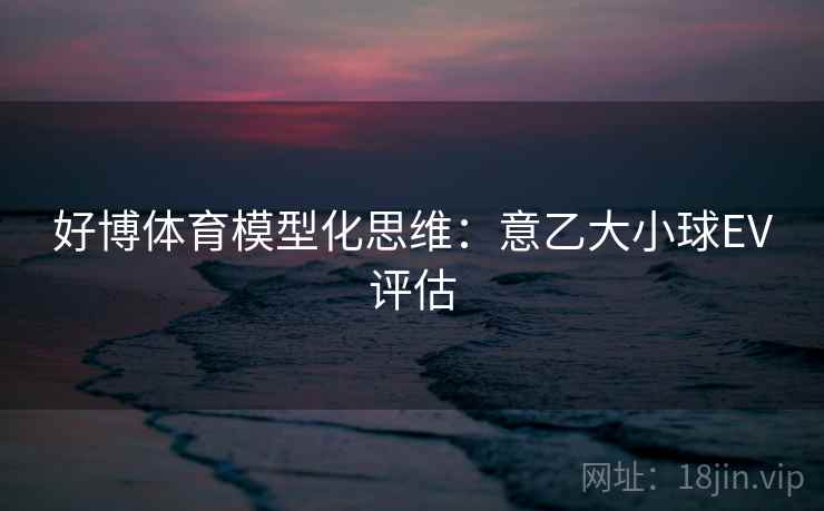 好博体育模型化思维：意乙大小球EV评估