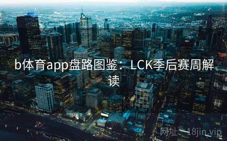 b体育app盘路图鉴：LCK季后赛周解读
