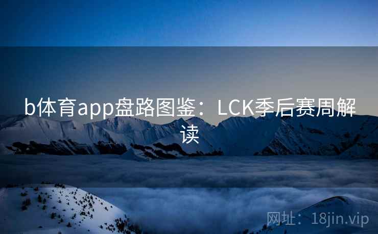 b体育app盘路图鉴：LCK季后赛周解读