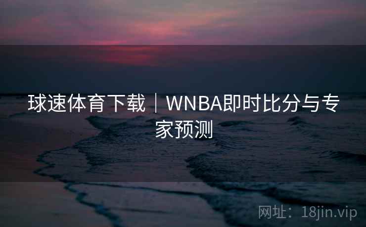 球速体育下载｜WNBA即时比分与专家预测