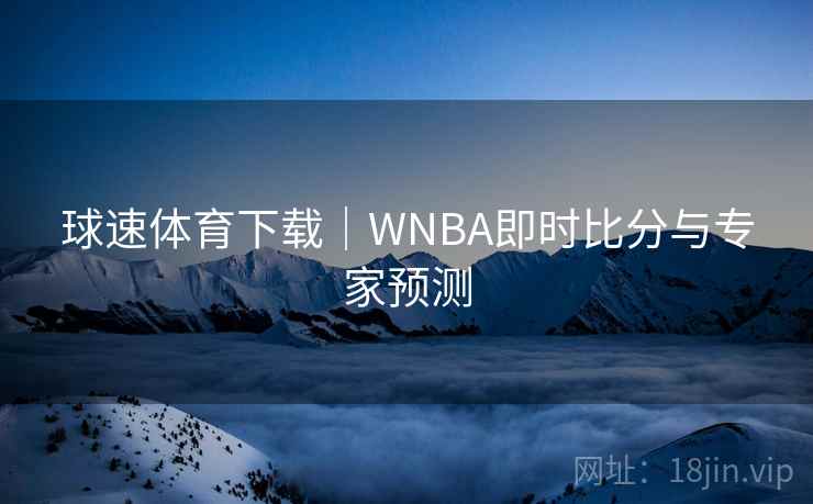 球速体育下载|WNBA即时比分与专家预测 球速体育下载|WNBA即时比分与专家预测