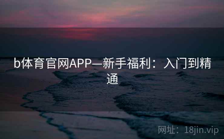 b体育官网APP—新手福利:入门到精通 b体育官网APP—新手福利:入门到精通