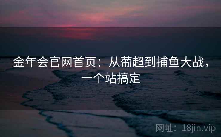 金年会官网首页：从葡超到捕鱼大战，一个站搞定