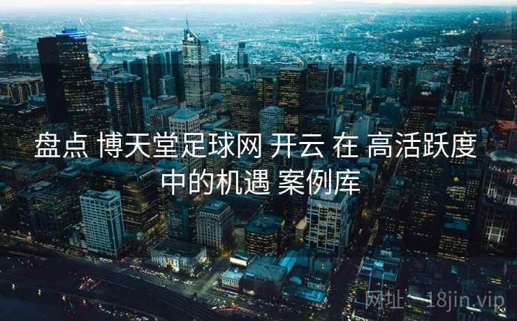 盘点 博天堂足球网 开云 在 高活跃度 中的机遇 案例库