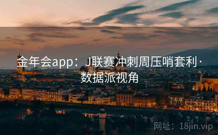 金年会app:J联赛冲刺周压哨套利·数据派视角 金年会app:J联赛冲刺周压哨套利·数据派视角