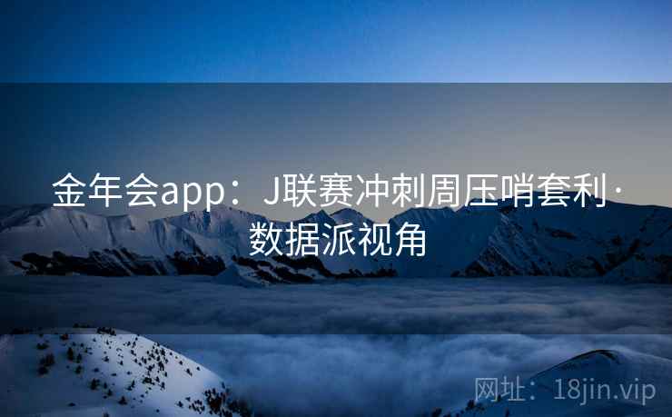 金年会app：J联赛冲刺周压哨套利·数据派视角