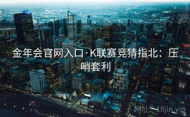 金年会官网入口·K联赛竞猜指北：压哨套利