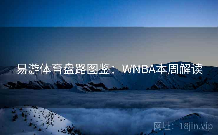 易游体育盘路图鉴:WNBA本周解读 易游体育盘路图鉴:WNBA本周解读