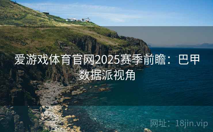 爱游戏体育官网2025赛季前瞻：巴甲数据派视角